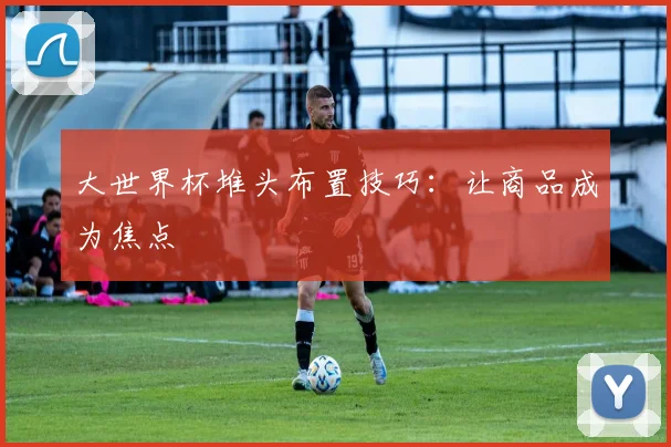 大世界杯堆头布置技巧：让商品成为焦点