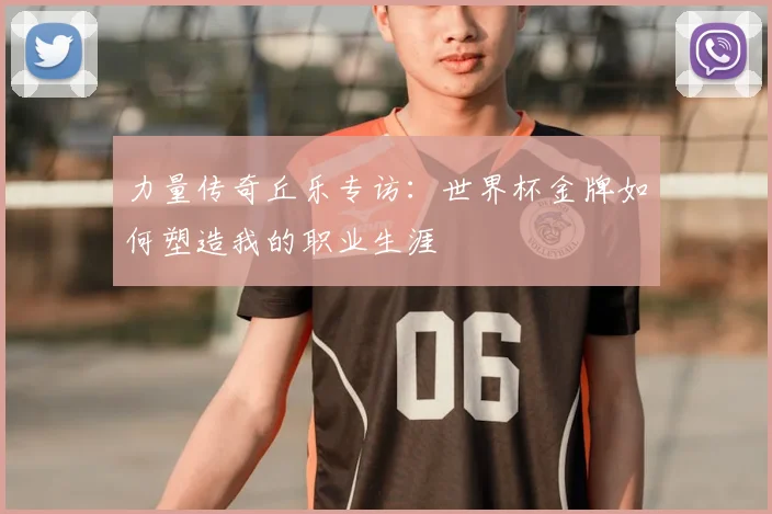 力量传奇丘乐专访：世界杯金牌如何塑造我的职业生涯