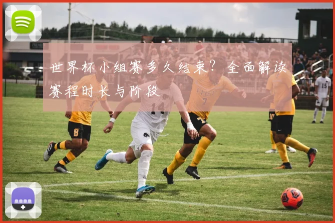 世界杯小组赛多久结束?全面解读赛程时长与阶段