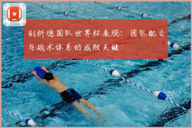 剖析德国队世界杯表现：团队配合与战术体系的成败关键