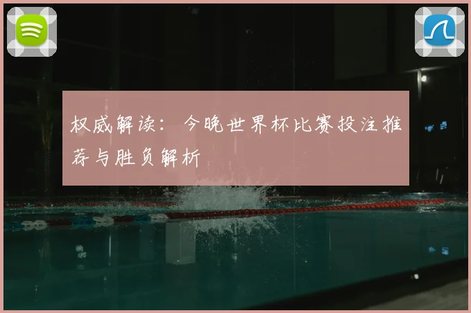 权威解读：今晚世界杯比赛投注推荐与胜负解析
