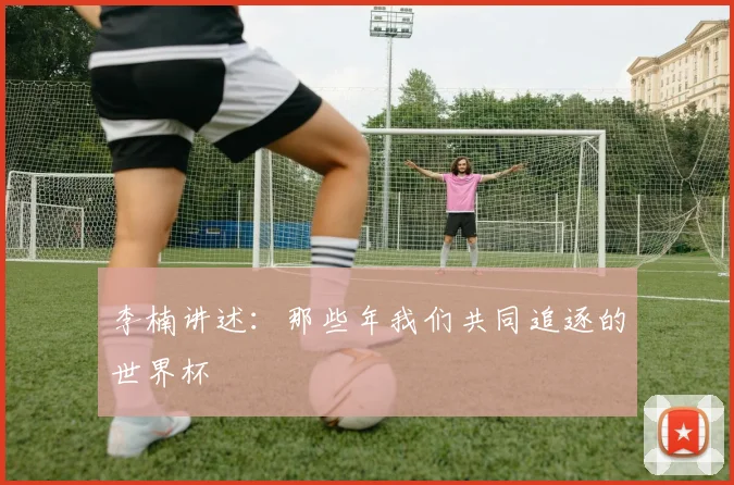 李楠讲述：那些年我们共同追逐的世界杯