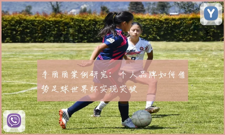 李丽丽案例研究：个人品牌如何借势足球世界杯实现突破