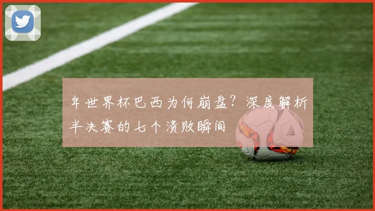 年世界杯巴西为何崩盘?深度解析半决赛的七个溃败瞬间