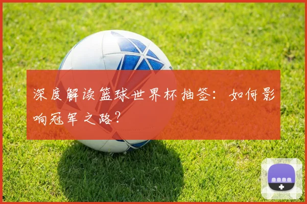 深度解读篮球世界杯抽签:如何影响冠军之路?