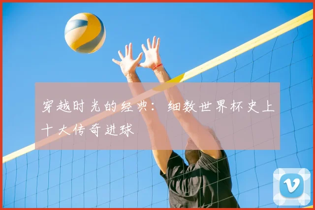 穿越时光的经典:细数世界杯史上十大传奇进球