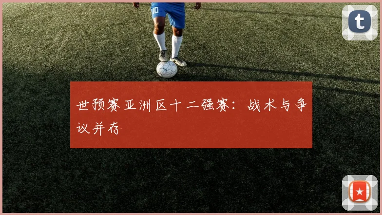 世预赛亚洲区十二强赛：战术与争议并存