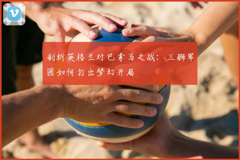 剖析英格兰对巴拿马之战：三狮军团如何打出梦幻开局