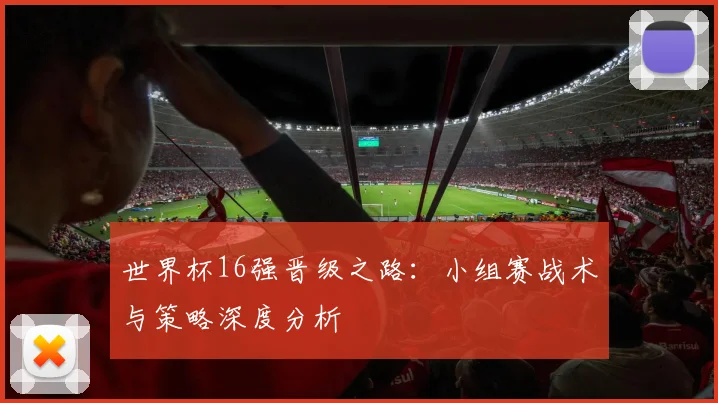 世界杯16强晋级之路：小组赛战术与策略深度分析
