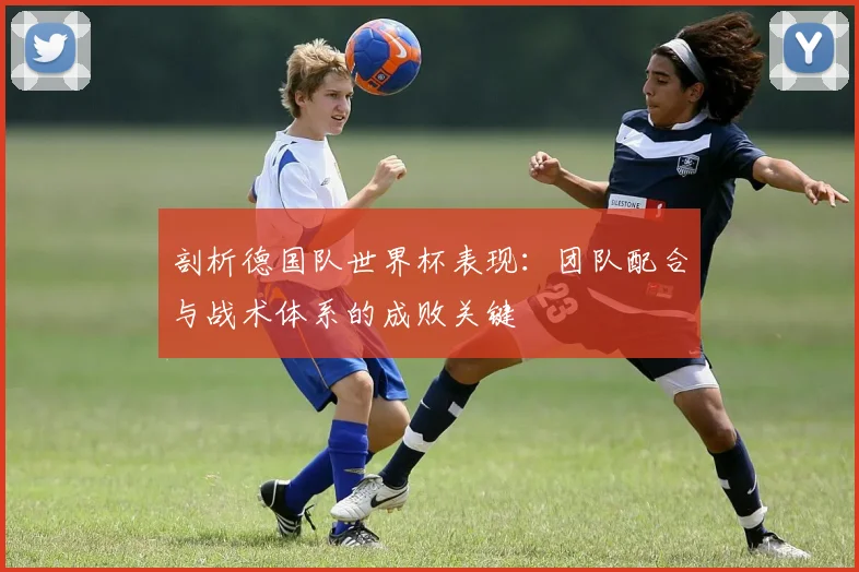剖析德国队世界杯表现：团队配合与战术体系的成败关键