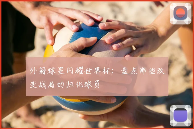 外籍球星闪耀世界杯：盘点那些改变战局的归化球员
