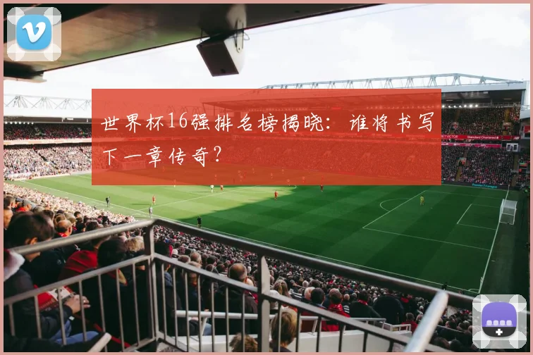 世界杯16强排名榜揭晓:谁将书写下一章传奇?