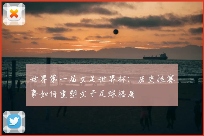 世界第一届女足世界杯：历史性赛事如何重塑女子足球格局