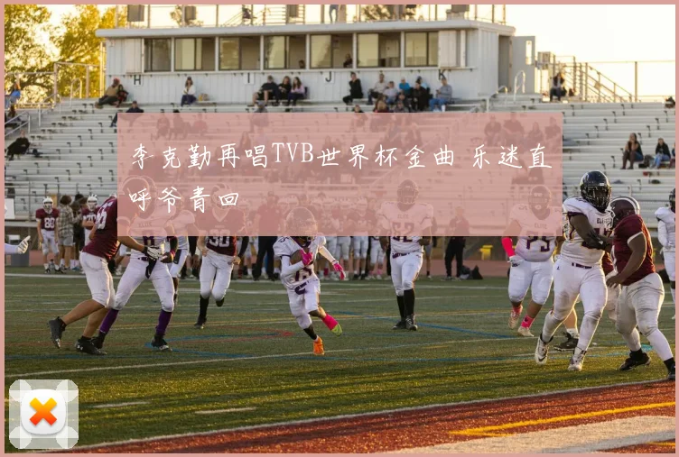 李克勤再唱TVB世界杯金曲 乐迷直呼爷青回