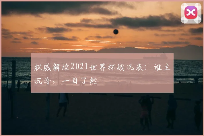 权威解读2021世界杯战况表：谁主沉浮，一目了然