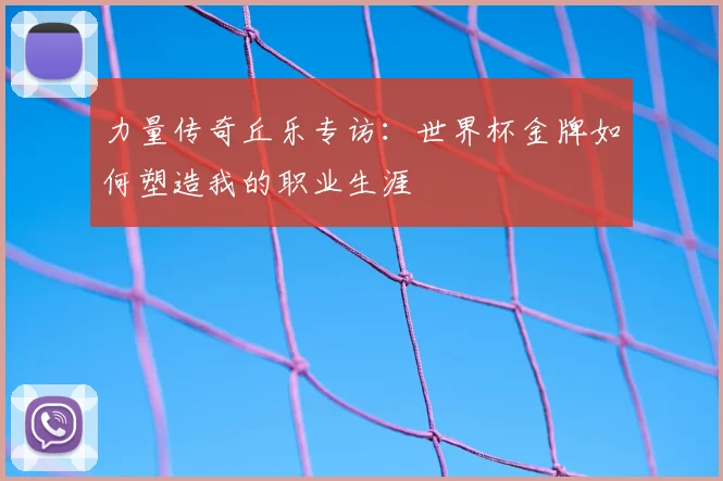 力量传奇丘乐专访：世界杯金牌如何塑造我的职业生涯
