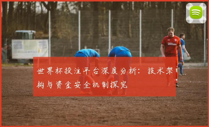 世界杯投注平台深度分析：技术架构与资金安全机制探究