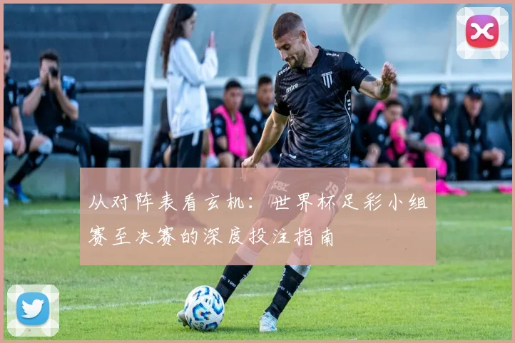 从对阵表看玄机：世界杯足彩小组赛至决赛的深度投注指南