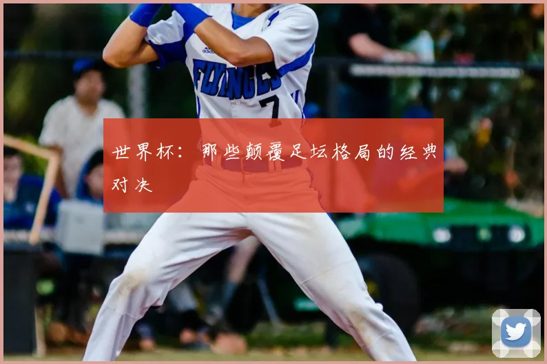世界杯：那些颠覆足坛格局的经典对决